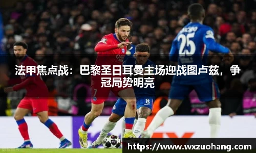 法甲焦点战：巴黎圣日耳曼主场迎战图卢兹，争冠局势明亮