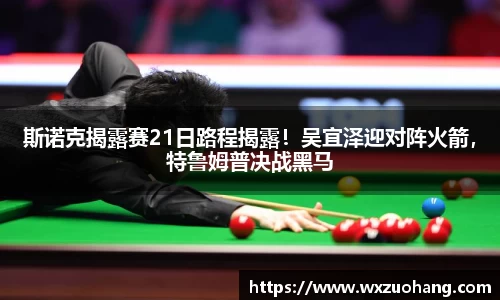 斯诺克揭露赛21日路程揭露！吴宜泽迎对阵火箭，特鲁姆普决战黑马