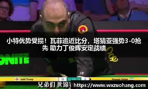 小特优势受损！瓦菲追近比分，塔猜亚强势3-0抢先 助力丁俊晖安定战绩