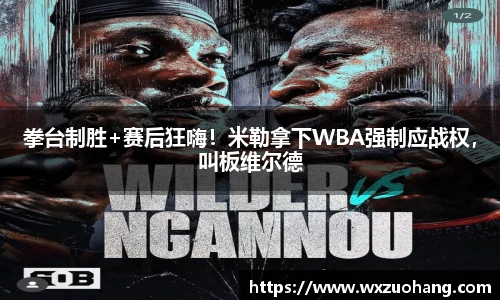 拳台制胜+赛后狂嗨！米勒拿下WBA强制应战权，叫板维尔德
